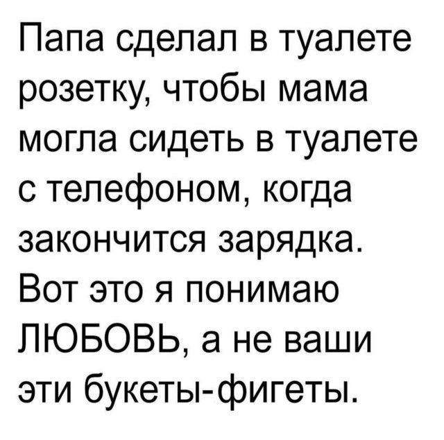 Папа сделал в туалете розетку, чтобы мама могла сидеть в туалете с телефоном, когда закончится зарядка. Вот это я понимаю ЛЮБОВЬ, а не ваши эти букеты-фигеты.
