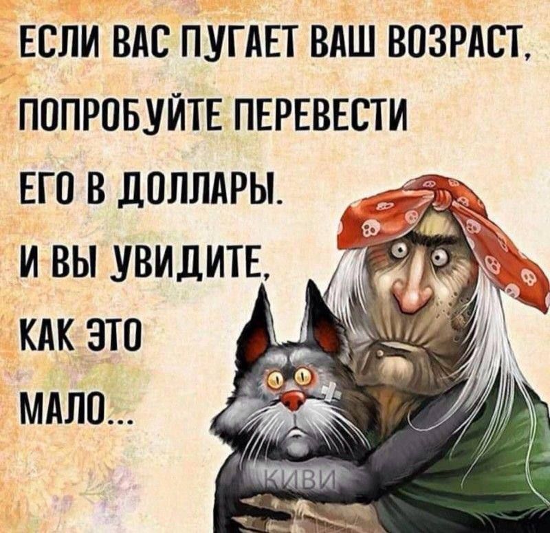 ЕСЛИ ВАС ПУГАЕТ ВАШ ВОЗРАСТ, ПОПРОБУЙТЕ ПЕРЕВЕСТИ ЕГО В ДОЛЛАРЫ. И ВЫ УВИДИТЕ, КАК ЭТО МАЛО...