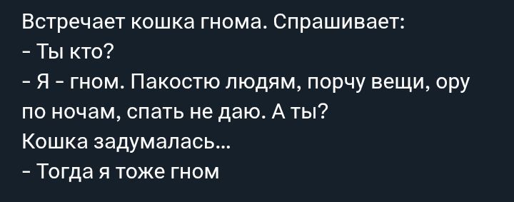 Встречает кошка гнома. Спрашивает: - Ты кто? - Я - гном. Пакостю людям, порчу вещи, ору по ночам, спать не даю. А ты? Кошка задумалась... - Тогда я тоже гном