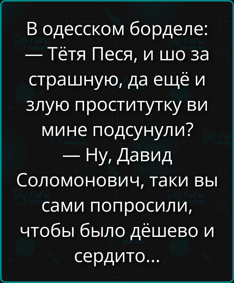 В одесском борделе: — Тётя Песя, и шо за страшную, да ещё и злую проститутку ви мне подсунули? — Ну, Давид Соломонович, таки вы сами попросили, чтобы было дёшево и сердито...