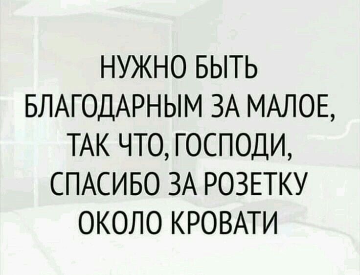 НУЖНО БЫТЬ БЛАГОДАРНЫМ ЗА МАЛОЕ, ТАК ЧТО, ГОСПОДИ, СПАСИБО ЗА РОЗЕТКУ ОКОЛО КРОВАТИ