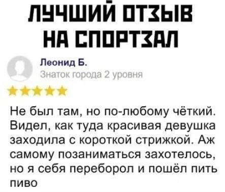 ЛУЧШИЙ ОТЗЫВ НА СПОРТЗАЛ Леонид Б. Знаток города 2 уровня Не был там, но по-любому чёткий. Видел, как туда красивая девушка заходила с короткой стрижкой. Аж самому позаниматься захотелось, но я себя переборол и пошёл пить пиво