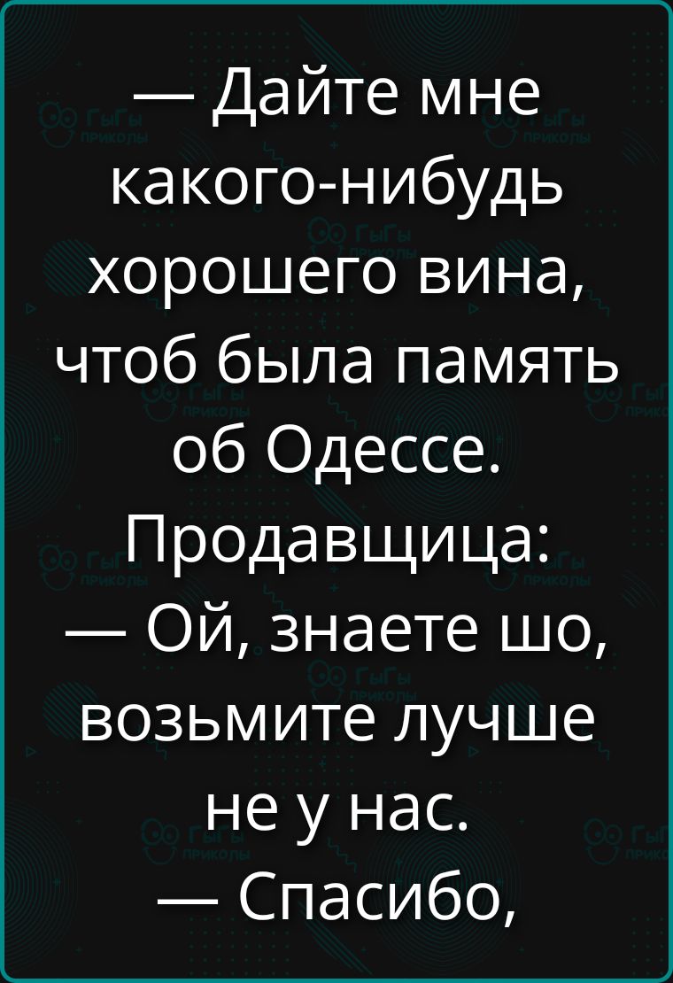 — Дайте мне какого-нибудь хорошего вина, чтоб была память об Одессе.
Продавщица:
— Ой, знаете шо, возьмите лучше не у нас.
— Спасибо,