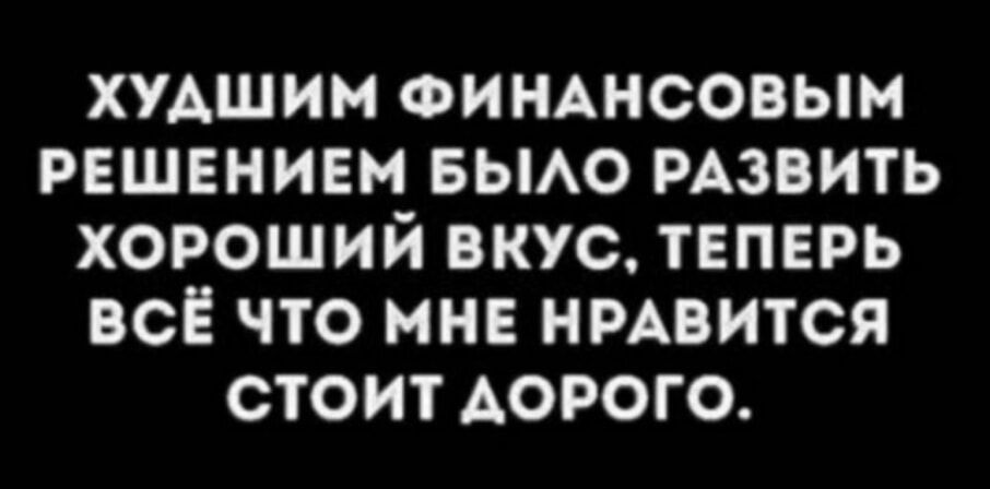 ХУДШИМ ФИНАНСОВЫМ РЕШЕНИЕМ БЫЛО РАЗВИТЬ ХОРОШИЙ ВКУС, ТЕПЕРЬ ВСЁ ЧТО МНЕ НРАВИТСЯ СТОИТ ДОРОГО.