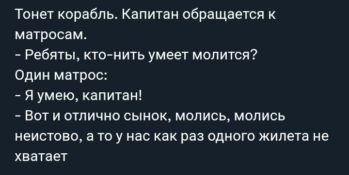 Тонет корабль. Капитан обращается к матросам.
- Ребята, кто-нибудь умеет молиться?
Один матрос:
- Я умею, капитан!
- Вот и отлично сынок, молись, молись неистово, а то у нас как раз одного жилета не хватает