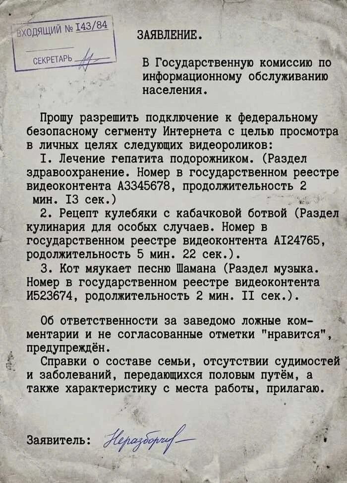 ВХОДЯЩИЙ № 143/84 СЕКРЕТАРЬ ЗАЯВЛЕНИЕ. В Государственную комиссию по информационному обслуживанию населения. Прошу разрешить подключение к федеральному безопасному сегменту Интернета с целью просмотра в личных целях следующих видеороликов: 1. Лечение гепатита подорожником. (Раздел здравоохранение. Номер в государственном реестре видеоконтента