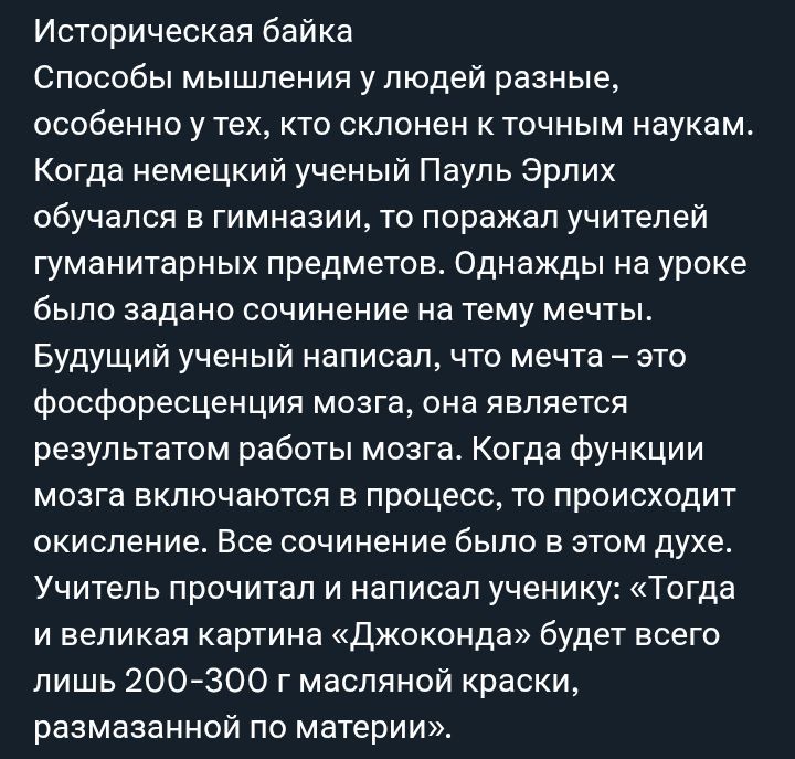 Историческая байка Способы мышления у людей разные, особенно у тех, кто склонен к точным наукам. Когда немецкий ученый Пауль Эрлих обучался в гимназии, то поражал учителей гуманитарных предметов. Однажды на уроке было задано сочинение на тему мечты. Будущий ученый написал, что мечта – это фосфоресценция мозга, она является результатом работы