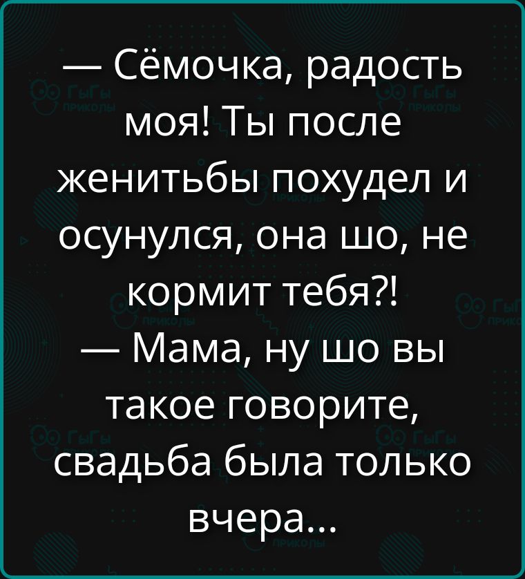 — Сёмочка, радость моя! Ты после женитьбы похудел и осунулся, она шо, не кормит тебя?! — Мама, ну шо вы такое говорите, свадьба была только вчера...