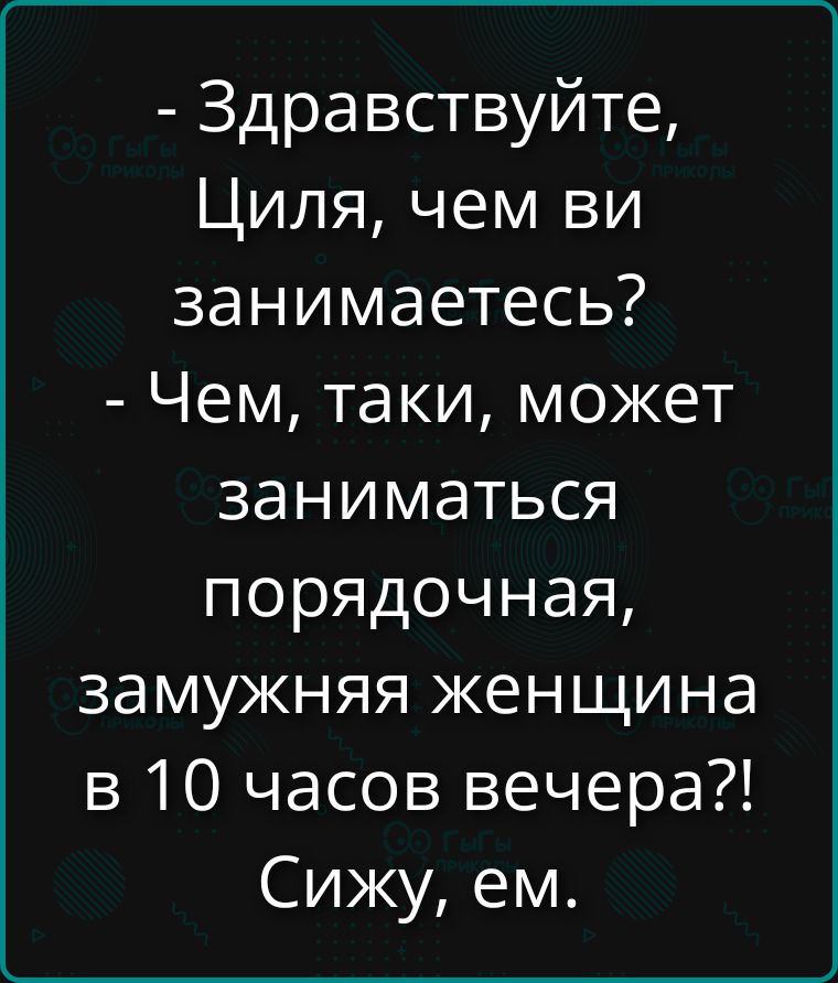 Здравствуйте, Циля, чем вы занимаетесь? Чем, таки, может заниматься порядочная, замужняя женщина в 10 часов вечера?! Сижу, ем.