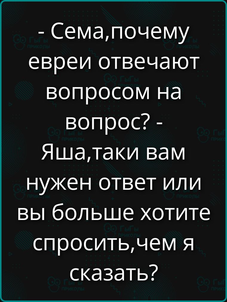 - Сема, почему евреи отвечают вопросом на вопрос? - Яша, таки вам нужен ответ или вы больше хотите спросить, чем я сказать?