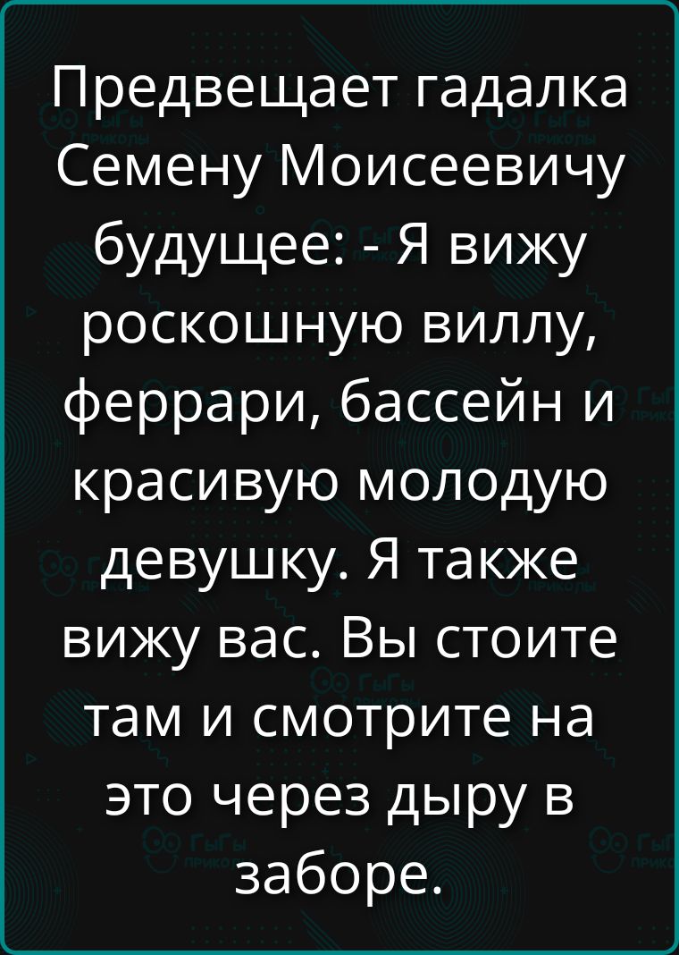 Предвещает гадалка Семену Моисеевичу будущее: - Я вижу роскошную виллу, феррари, бассейн и красивую молодую девушку. Я также вижу вас. Вы стоите там и смотрите на это через дыру в заборе.