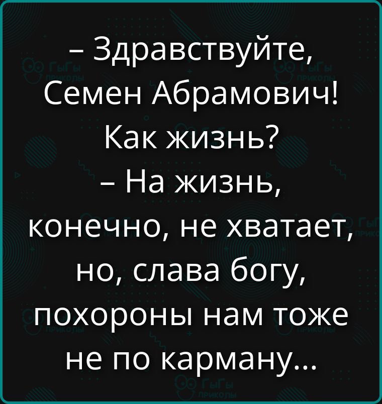 – Здравствуйте, Семен Абрамович!
– Как жизнь?
– На жизнь, конечно, не хватает, но, слава богу, похороны нам тоже не по карману...