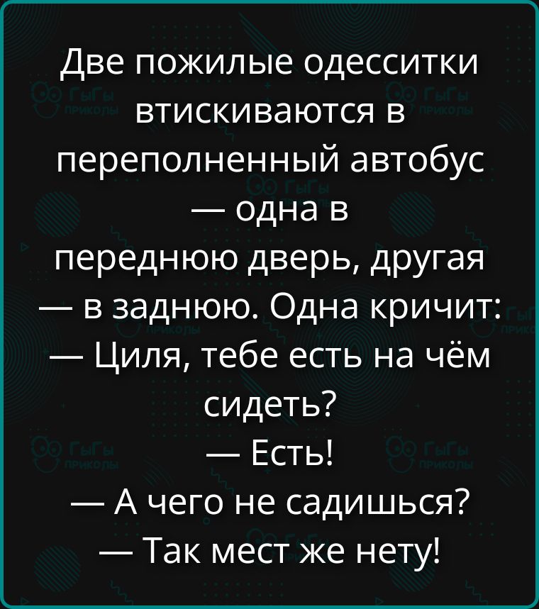 Две пожилые одесситки втискиваются в переполненный автобус — одна в переднюю дверь, другая — в заднюю. Одна кричит: — Циля, тебе есть на чём сидеть? — Есть! — А чего не садишься? — Так мест же нету!