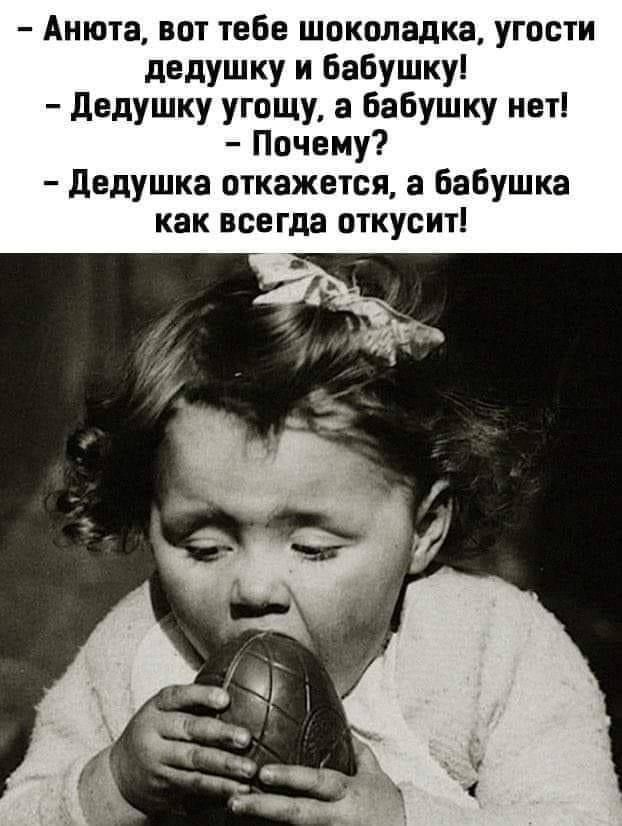Анюта, вот тебе шоколадка, угости дедушку и бабушку! Дедушку угощу, а бабушку нет! Почему? Дедушка откажется, а бабушка как всегда откусит!