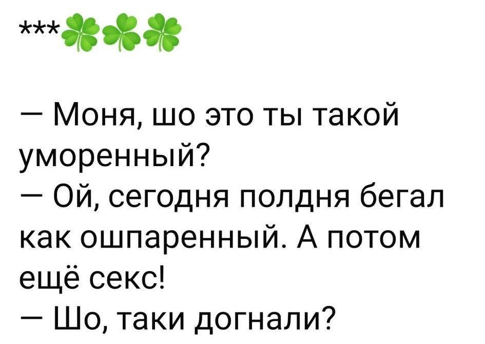 *** 🍀🍀🍀
— Моня, шо это ты такой уморенный?
— Ой, сегодня полдня бегал как ошпаренный. А потом ещё секс!
— Шо, таки догнали?