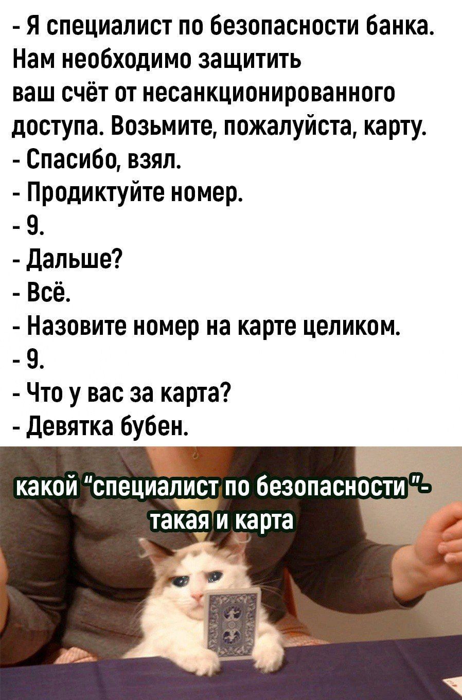 - Я специалист по безопасности банка. Нам необходимо защитить ваш счёт от несанкционированного доступа. Возьмите, пожалуйста, карту.
- Спасибо, взял.
- Продиктуйте номер.
- 9.
- Дальше?
- Всё.
- Назовите номер на карте целиком.
- 9.
- Что у вас за карта?
- Девятка бубен.
какой 