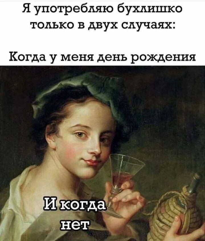 Я употребляю бухлишко только в двух случаях: Когда у меня день рождения И когда нет