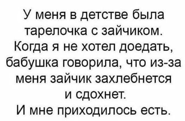 У меня в детстве была тарелочка с зайчиком. Когда я не хотел доедать, бабушка говорила, что из-за меня зайчик захлебнется и сдохнет. И мне приходилось есть.