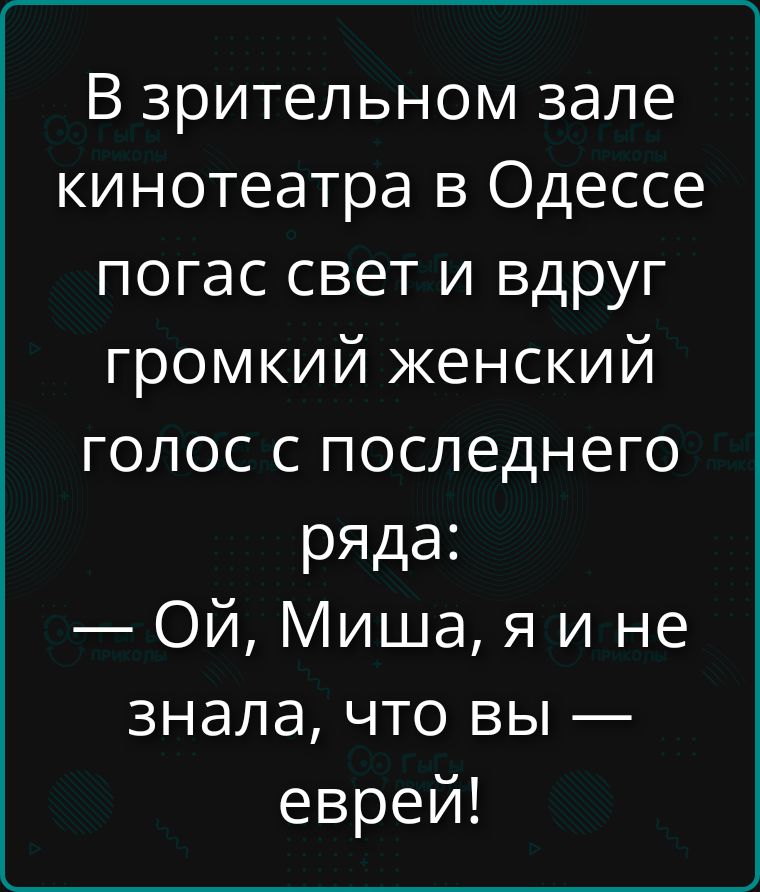В зрительном зале кинотеатра в Одессе погас свет и вдруг громкий женский голос с последнего ряда: — Ой, Миша, я и не знала, что вы — еврей!