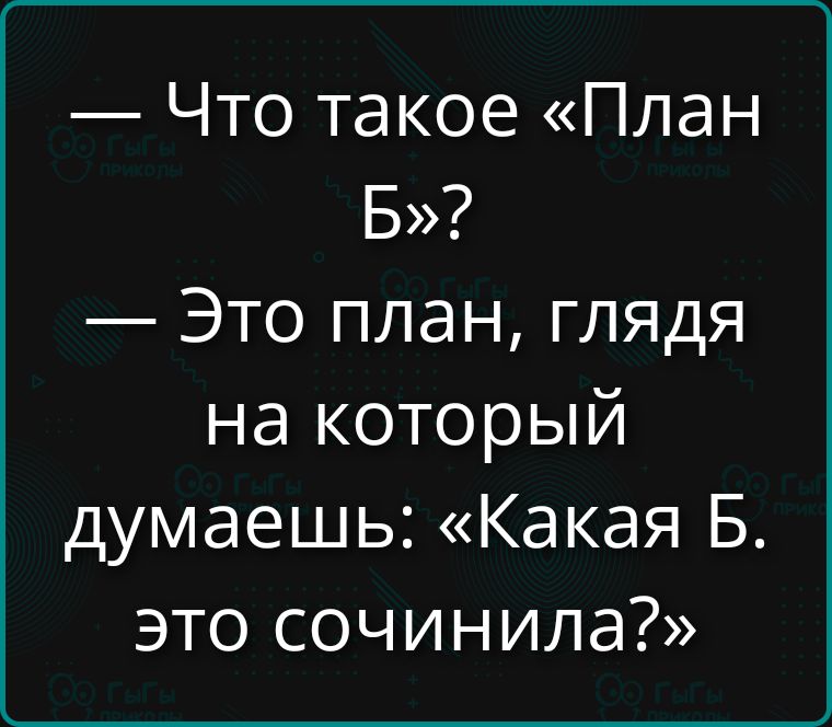 — Что такое «План Б»? — Это план, глядя на который думаешь: «Какая Б. это сочинила?»