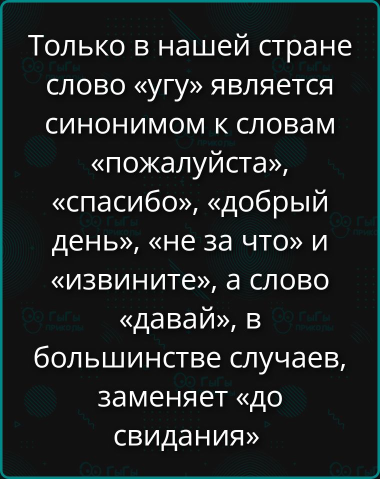 Только в нашей стране слово «угу» является синонимом к словам «пожалуйста», «спасибо», «добрый день», «не за что» и «извините», а слово «давай», в большинстве случаев, заменяет «до свидания»