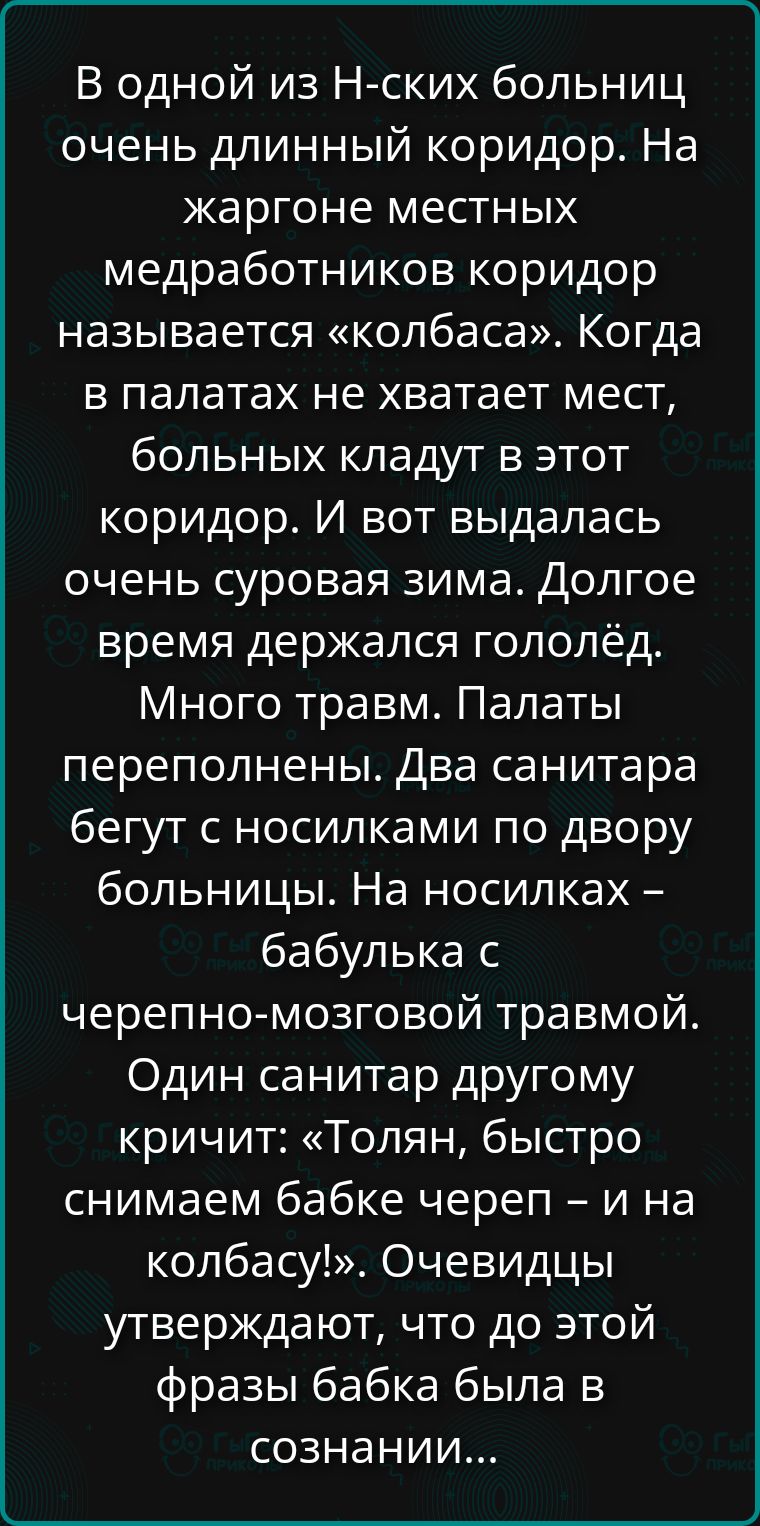 В одной из Н-ских больниц очень длинный коридор. На жаргоне местных медработников коридор называется «колбаса». Когда в палатах не хватает мест, больных кладут в этот коридор. И вот выдалась очень суровая зима. Долгое время держался гололёд. Много травм. Палаты переполнены. Два санитара бегут с носилками по двору больницы. На носилках – бабулька с