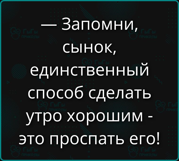 Запомни, сынок, единственный способ сделать утро хорошим - это проспать его!