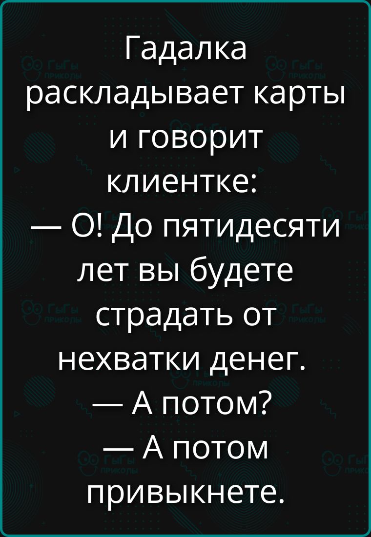 Гадалка раскладывает карты и говорит клиентке: — О! До пятидесяти лет вы будете страдать от нехватки денег. — А потом? — А потом привыкнете.