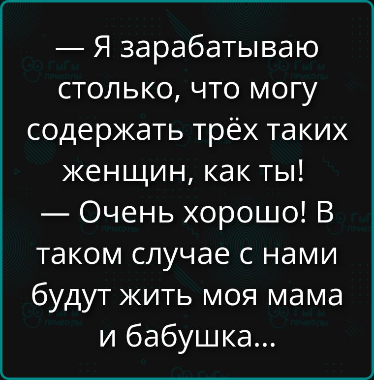 — Я зарабатываю столько, что могу содержать трёх таких женщин, как ты! — Очень хорошо! В таком случае с нами будут жить моя мама и бабушка...