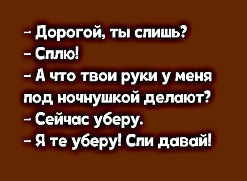 дорогой ты спишь Сплю А что твои руки у меня под иочнушкой делают Сейчас уберу Я те уберу Спи давай