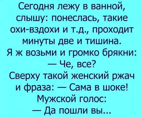 Сегодня лежу в ванной шышу понешась такие охи вздохи и тд проходит минуты две и тишина Я ж возьми и громко брякни Че все Сверху такой женский ржач и фраза Сама в шоке Мужской голос Да пошли вы