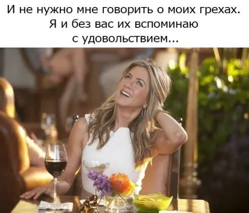И не НУЖНО МНЕ ГОВОРИТЬ О МОИХ грехах Я и без вас их вспоминаю с удовольствием