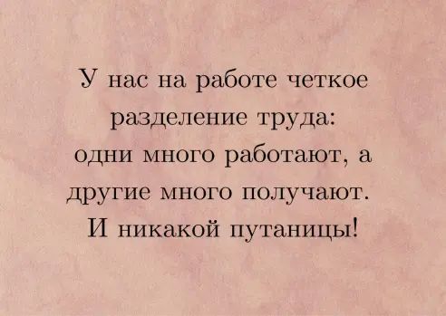 У нас на работе четкое разделение труда одни много работают а другие много получают И никакой путаницы