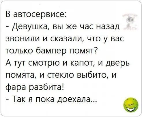 В автосервисе Девушка вы же час назад звонили и сказали что у вас только бампер помят А тут смотрю и капот и дверь помята и стекло выбито и фара разбита Так я пока доехала