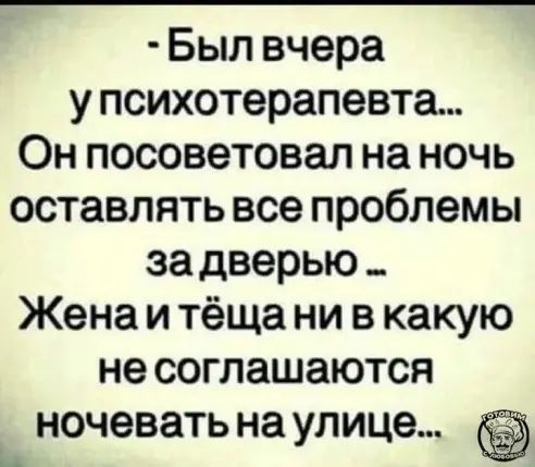 Был вчера у психотерапевта Он посоветовал на ночь оставлять все проблемы за дверью _ Жена и тёща ни в какую не соглашаются ночевать на улице