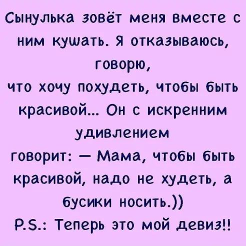 Сынулька зовёт меня вместе с ним кушать Я отказываюсь говорю что хочу похудеть чтобы быть красивой Он с искренним удивлением говорит Мама чтобы быть красивой надо не худеть а бусики носить РЗ Теперь это мой девиз