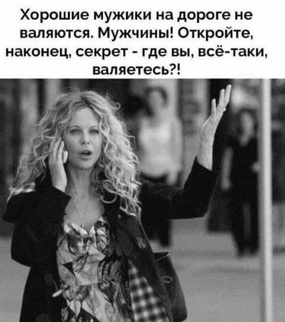 Хорошие мужики на дороге не валяются Мужчины Откройте наконец секрет где вы всё таки вапяетесь