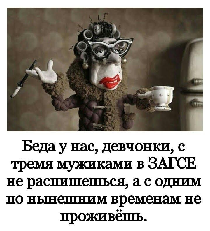 Беда у нас девчонки с тремя мужиками в ЗАГСЕ не распишешься с одним по нынешним временам не проживёшь