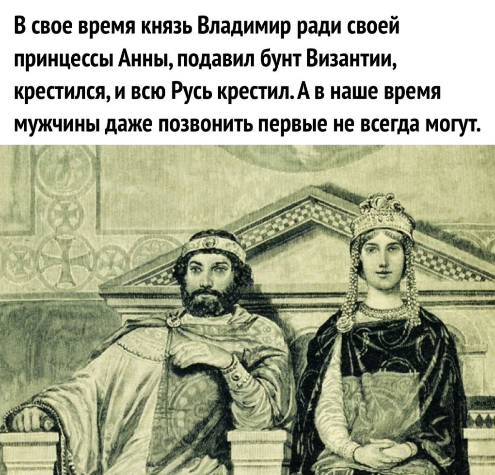 В свое время князь Владимир ради своей принцессы Анны подавил бунт Византии крестился и всю Русь крестилА в наше время мужчины даже позвонить первые не всегда могут