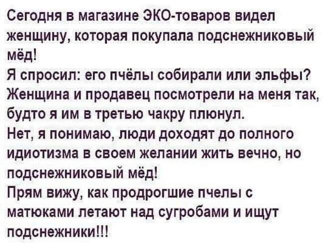 Сегодня в магазине ЭКО товаров видел женщину которая покупала подснежниковый мёд Я спросил его пчёлы собирали или эльфы Женщина и продавец посмотрели на меня так будто я им в третью чакру плюнул Нет я понимаю люди доходят до полного идиотизма в своем желании жить вечно но подснежниковый мёд Прям вижу как продрогшие пчелы матюками летают над сугробами и ищут подснежники