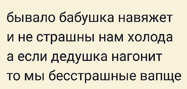бывало бабушка навяжет и не страшны нам холода а если дедушка нагонит то мы бесстрашные вапще