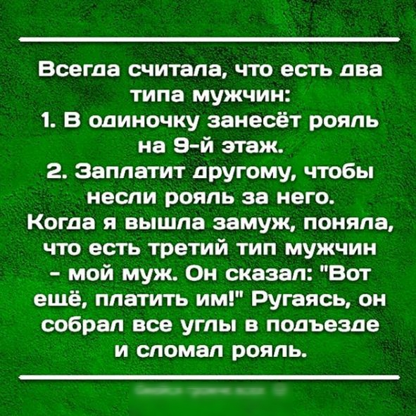 Всегда считала что есть два типа мужчин 1 В одиночку занесёт рояпь на 5 й этаж 2 Заплатит другому чтобы несли рояль за него Когда я вышла замуж поняла что есть третий тип мужчин мой муж Он сказал Вот ещё платить им Ругаясь он собрал все угпы в подъезде и сломал рояль
