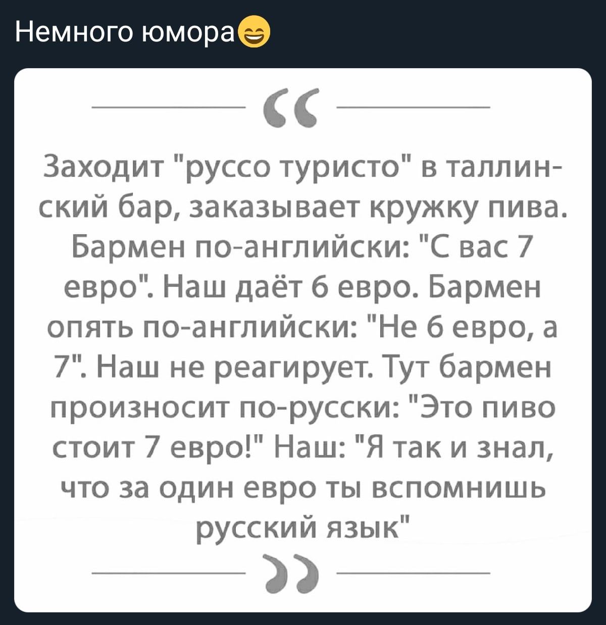 Немного юмораё Заходит руссо туристо в таллин ский бар заказывает кружку пива Бармен поанглийски С вас 7 евро Наш даёт 6 евро Бармен опять по английски Не 6 евро а 7 Наш не реагирует Тут бармен произносит порусски Это пиво стоит 7 евро Наш Я так и знал что за один евро ты вспомнишь русский язык