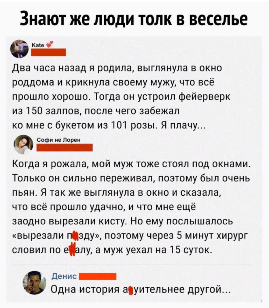 ЗНЗЮТ же ЛЮДИ ТОЛК В веселье Каіе _ Два часа назад я родила выглянула в окно роддома и крикнула своему мужу что всё прошло хорошо Тогда он устроил фейерверк из 150 залпов после чего забежал ко мне с букетом из 101 розы Я плачу Софи не Лорен _ Когда я рожала мой муж тоже стоял под окнами Только он сильно переживал поэтому был очень пьян Я так же выглянула в окно и сказала что всё прошло удачно и чт