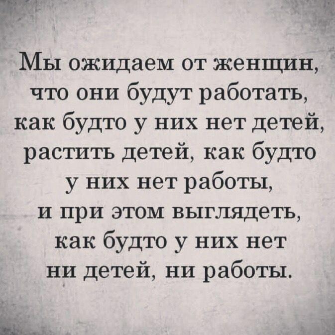 Мы ожидаем от женщин что они будут работать как будто у них нет детей растить детей как будто у них нет работы и при этом выглядеть как будто у них нет ни детей ни работы Що