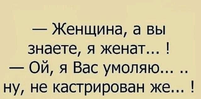 Женщина а вы знаете я женат Ой я Вас умоляю ну не кастрирован же
