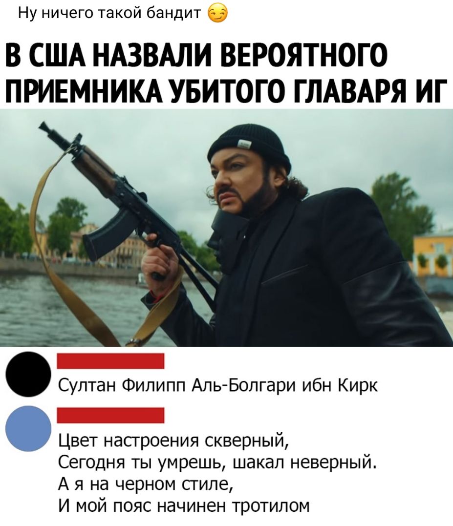 Ну ничего такой бандит В США НАЗВАЛИ ВЕРОЯТНОГО ПРИЕМНИКА УБИТОГО ГЛАВАРЯ ИГ Султан Филипп Аль Болгари ибн Кирк Цвет насгроения скверный Сегодня ты умрешь шакал неверный А я на черном стиле И мой пояс начинен тротилом