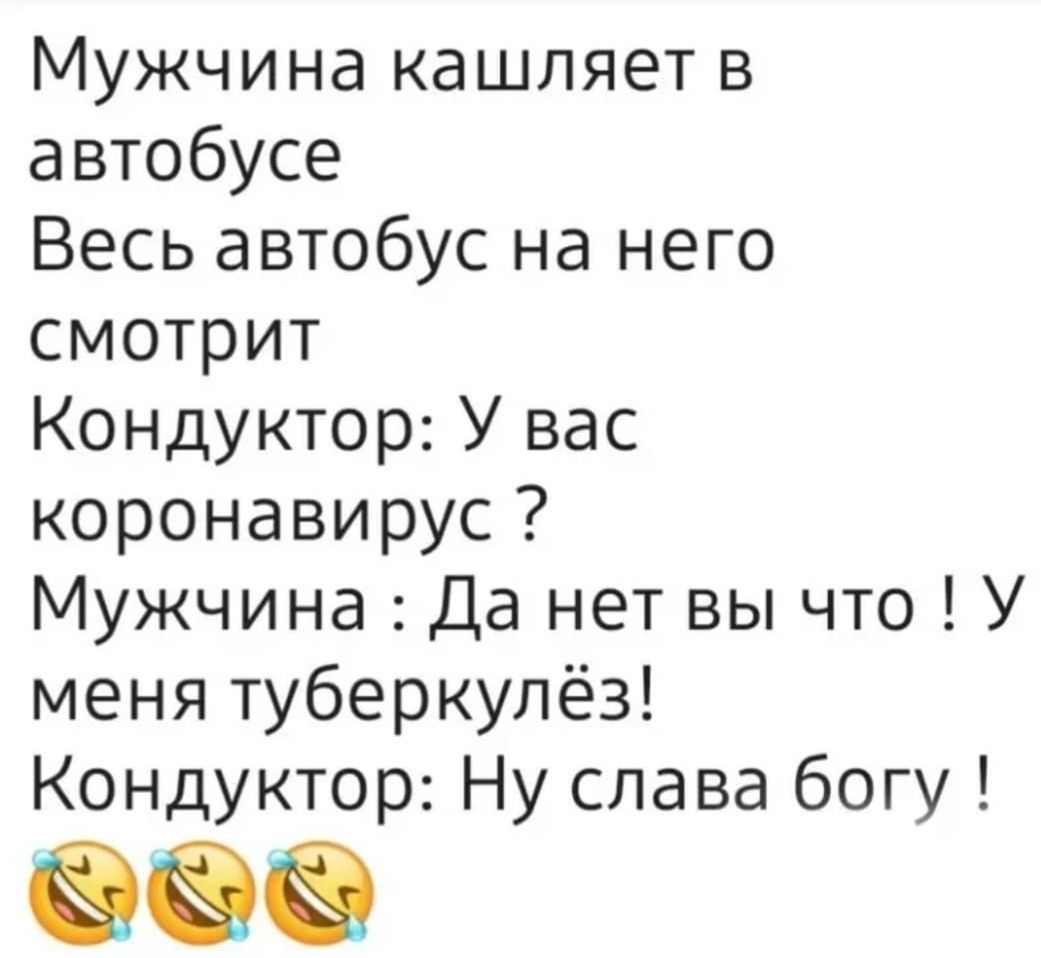 Мужчина кашляет в автобусе Весь автобус на него смотрит Кондуктор У вас коронавирус Мужчина Да нет вы что У меня туберкулёз Кондуктор Ну слава богу
