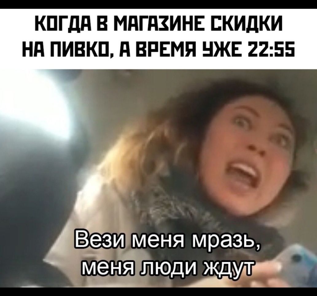 КПГдд В МдГдЗИНЕ СКИДКИ Нд ПИВКП д ВРЕМЯ ЖЕ 2255 Вези меня мразь _ меня люди ждут