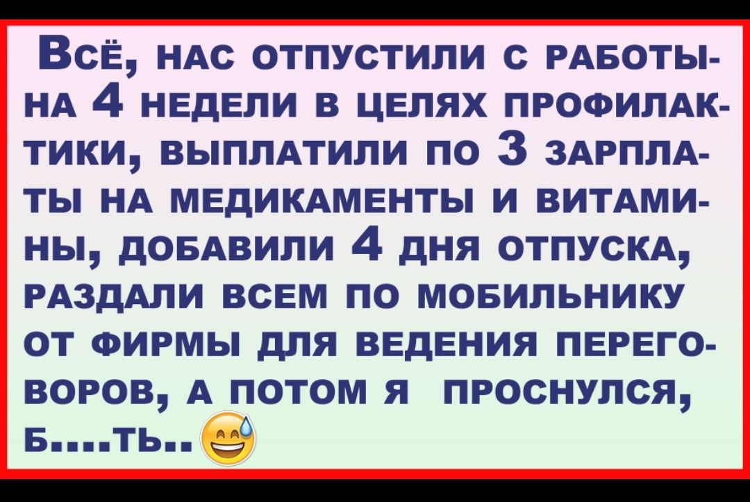 _ Все НАС отпустили с РАБОТЫ НА 4 недели в целях ПРОФИЛАК тики выппАтили по 3 ЗАРПЛА ты нд медикдменты и витдми ны дОБАВИЛИ 4 дня отпускд РАЗдАЛИ всем по мовипьнику от ФИРМЫ для ведения перего воров А потом я проснулся Бть 39 _